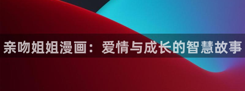风车动漫登录页面画入口弹窗斗罗大陆：亲吻姐姐漫画：爱情与成长的智慧故事