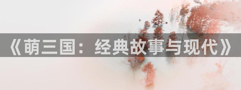 屈辱风车动漫：《萌三国：经典故事与现代》